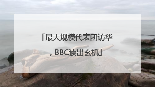 最大规模代表团访华，BBC读出玄机